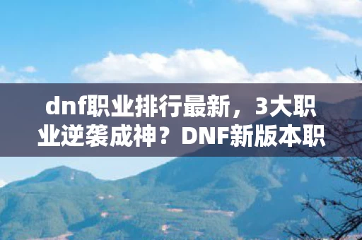 dnf职业排行最新,3大职业逆袭成神?DNF新版本职业排行大反转,谁才是隐藏BOSS? dnf职业排行最新,3大职业逆袭成神?DNF新版本职业排行大反转,谁才是隐藏BOSS?