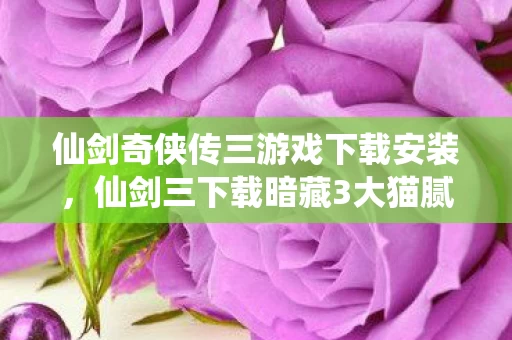 仙剑奇侠传三游戏下载安装,仙剑三下载暗藏3大猫腻!这波情怀杀让我氪到上头又心碎 仙剑奇侠传三游戏下载安装,仙剑三下载暗藏3大猫腻!这波情怀杀让我氪到上头又心碎