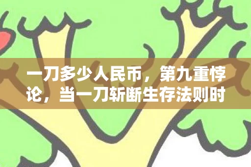 一刀多少人民币,第九重悖论,当一刀斩断生存法则时,我听见生命倒数的齿轮在灵魂深处震颤 一刀多少人民币,第九重悖论,当一刀斩断生存法则时,我听见生命倒数的齿轮在灵魂深处震颤