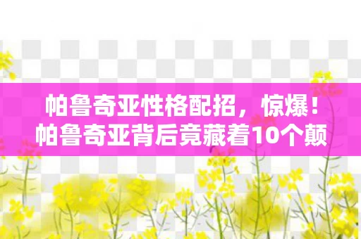 帕鲁奇亚性格配招，惊爆！帕鲁奇亚背后竟藏着10个颠覆认知的神秘设计！