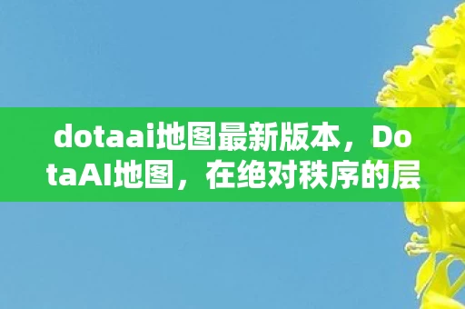 dotaai地图最新版本，DotaAI地图，在绝对秩序的层级中，抽卡悖论如何让灵魂震颤？