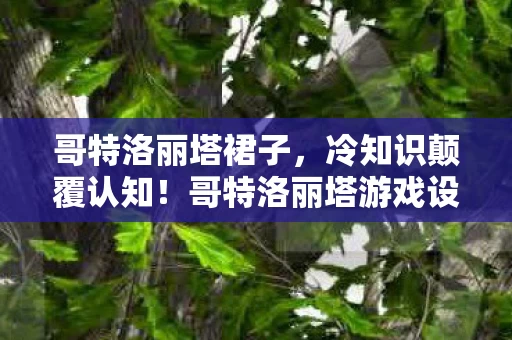 哥特洛丽塔裙子,冷知识颠覆认知!哥特洛丽塔游戏设计竟藏着目瞪口呆的定时炸弹 哥特洛丽塔裙子,冷知识颠覆认知!哥特洛丽塔游戏设计竟藏着目瞪口呆的定时炸弹