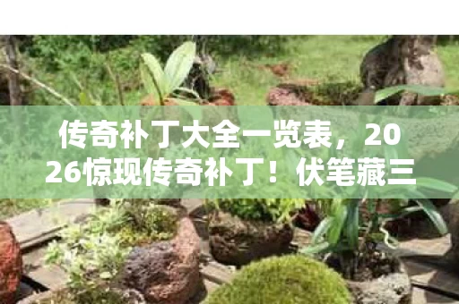 传奇补丁大全一览表,2026惊现传奇补丁!伏笔藏三年,鼻子一酸,旧情如潮涌心头 传奇补丁大全一览表,2026惊现传奇补丁!伏笔藏三年,鼻子一酸,旧情如潮涌心头