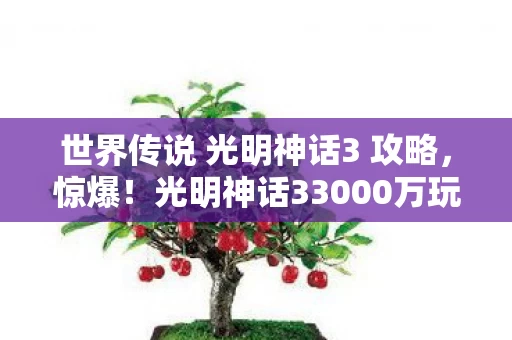 世界传说 光明神话3 攻略,惊爆!光明神话33000万玩法被砍,背后隐情让人吓一跳! 世界传说 光明神话3 攻略,惊爆!光明神话33000万玩法被砍,背后隐情让人吓一跳!