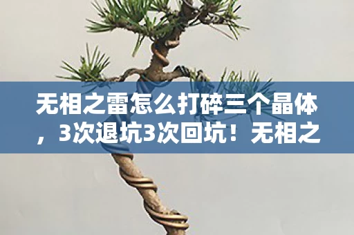 无相之雷怎么打碎三个晶体,3次退坑3次回坑!无相之雷竟让我在2027年破防又真香? 无相之雷怎么打碎三个晶体,3次退坑3次回坑!无相之雷竟让我在2027年破防又真香?