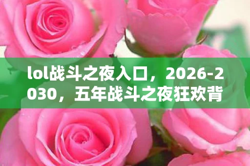lol战斗之夜入口,2026-2030,五年战斗之夜狂欢背后,隐藏着怎样的震撼真相? lol战斗之夜入口,2026-2030,五年战斗之夜狂欢背后,隐藏着怎样的震撼真相?