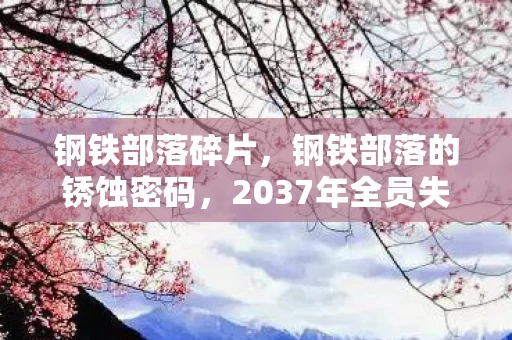 钢铁部落碎片,钢铁部落的锈蚀密码,2037年全员失踪案,血色齿轮下的集体失语 钢铁部落碎片,钢铁部落的锈蚀密码,2037年全员失踪案,血色齿轮下的集体失语