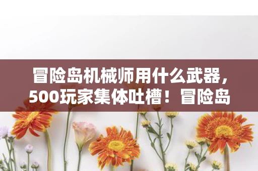 冒险岛机械师用什么武器,500玩家集体吐槽!冒险岛机械师疑点大揭秘,大神都绷不住了 冒险岛机械师用什么武器,500玩家集体吐槽!冒险岛机械师疑点大揭秘,大神都绷不住了