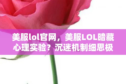 美服lol官网,美服LOL暗藏心理实验?沉迷机制细思极恐,你的大脑早被操控! 美服lol官网,美服LOL暗藏心理实验?沉迷机制细思极恐,你的大脑早被操控!