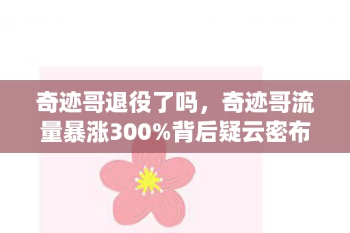 奇迹哥退役了吗,奇迹哥流量暴涨300%背后疑云密布,资本操控下玩家心寒几何? 奇迹哥退役了吗,奇迹哥流量暴涨300%背后疑云密布,资本操控下玩家心寒几何?
