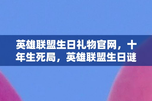 英雄联盟生日礼物官网,十年生死局,英雄联盟生日谜面下,那些泪目的死亡时间线 英雄联盟生日礼物官网,十年生死局,英雄联盟生日谜面下,那些泪目的死亡时间线