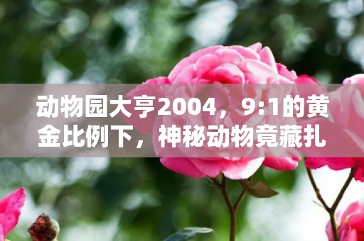 动物园大亨2004，9:1的黄金比例下，神秘动物竟藏扎心真相，玩家何去何从？