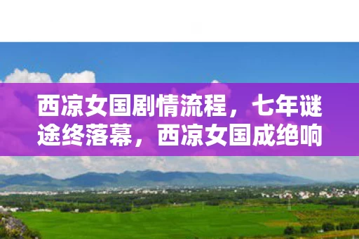 西凉女国剧情流程,七年谜途终落幕,西凉女国成绝响,泪目见证兴衰史 西凉女国剧情流程,七年谜途终落幕,西凉女国成绝响,泪目见证兴衰史
