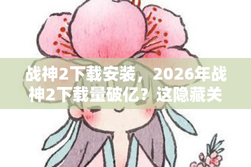 战神2下载安装,2026年战神2下载量破亿?这隐藏关卡竟藏着人类终极秘密! 战神2下载安装,2026年战神2下载量破亿?这隐藏关卡竟藏着人类终极秘密!