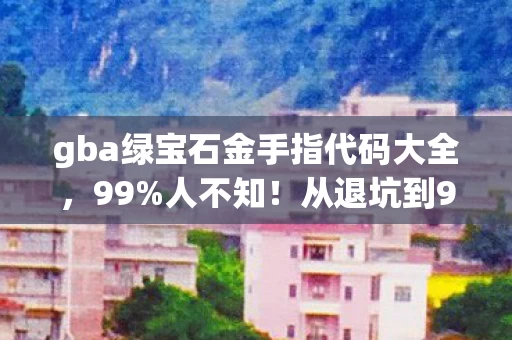 gba绿宝石金手指代码大全,99%人不知!从退坑到999小时回坑,绿宝石竟藏着这秘密? gba绿宝石金手指代码大全,99%人不知!从退坑到999小时回坑,绿宝石竟藏着这秘密?