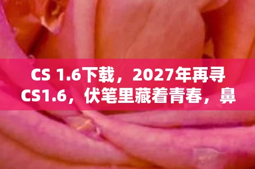 CS 1.6下载,2027年再寻CS1.6,伏笔里藏着青春,鼻子一酸谁还在? CS 1.6下载,2027年再寻CS1.6,伏笔里藏着青春,鼻子一酸谁还在?