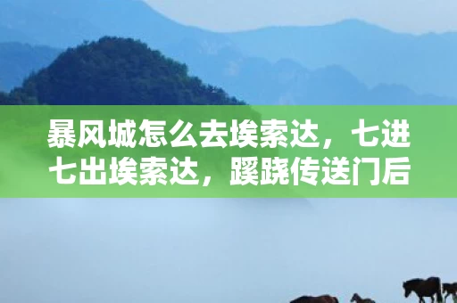 暴风城怎么去埃索达,七进七出埃索达,蹊跷传送门后,后背发凉的十年逃亡真相 暴风城怎么去埃索达,七进七出埃索达,蹊跷传送门后,后背发凉的十年逃亡真相