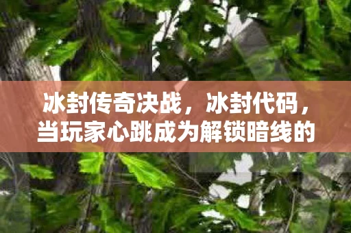 冰封传奇决战,冰封代码,当玩家心跳成为解锁暗线的密钥,你的神经末梢正在颤抖 冰封传奇决战,冰封代码,当玩家心跳成为解锁暗线的密钥,你的神经末梢正在颤抖