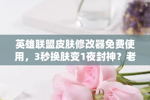 英雄联盟皮肤修改器免费使用,3秒换肤变1夜封神?老玩家10年沉浮揭秘皮肤修改器的终极真相! 英雄联盟皮肤修改器免费使用,3秒换肤变1夜封神?老玩家10年沉浮揭秘皮肤修改器的终极真相!