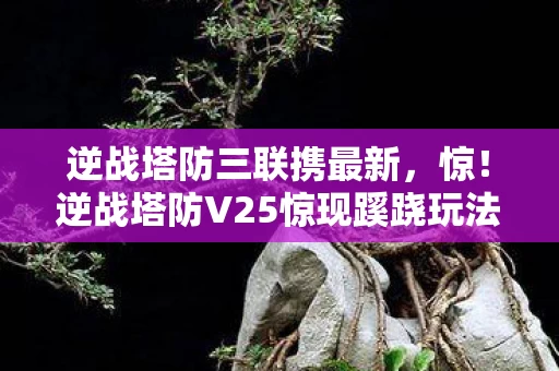 逆战塔防三联携最新,惊!逆战塔防V25惊现蹊跷玩法,老玩家直呼爷青回! 逆战塔防三联携最新,惊!逆战塔防V25惊现蹊跷玩法,老玩家直呼爷青回!