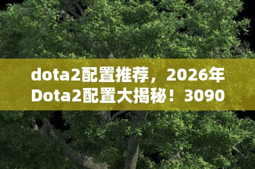 dota2配置推荐,2026年Dota2配置大揭秘!3090Ti能否扛住终极画质? dota2配置推荐,2026年Dota2配置大揭秘!3090Ti能否扛住终极画质?