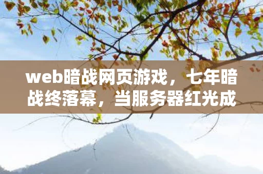 web暗战网页游戏,七年暗战终落幕,当服务器红光成为最后的谜面,泪目了老兵 web暗战网页游戏,七年暗战终落幕,当服务器红光成为最后的谜面,泪目了老兵