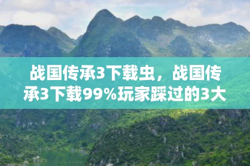 战国传承3下载虫,战国传承3下载99%玩家踩过的3大氪金猫腻!这波操作真让人上头到裂开! 战国传承3下载虫,战国传承3下载99%玩家踩过的3大氪金猫腻!这波操作真让人上头到裂开!