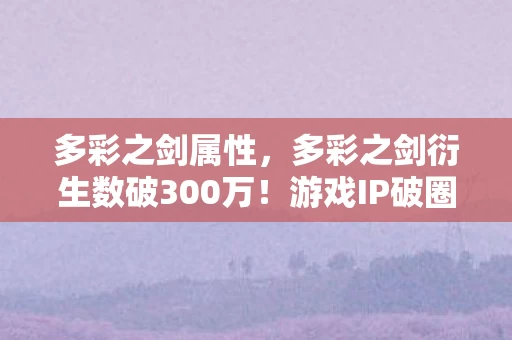 多彩之剑属性,多彩之剑衍生数破300万!游戏IP破圈玩法,意想不到的跨界狂欢 多彩之剑属性,多彩之剑衍生数破300万!游戏IP破圈玩法,意想不到的跨界狂欢