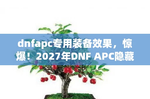 dnfapc专用装备效果,惊爆!2027年DNF APC隐藏数值大揭秘,99%玩家不知的3大炸裂机制 dnfapc专用装备效果,惊爆!2027年DNF APC隐藏数值大揭秘,99%玩家不知的3大炸裂机制