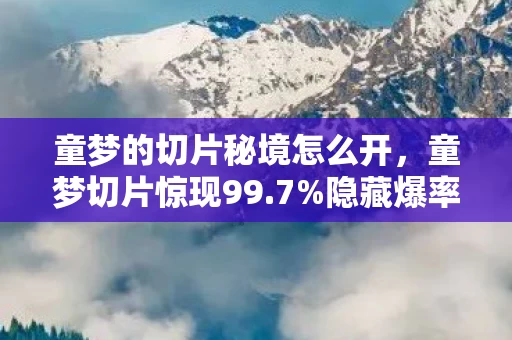 童梦的切片秘境怎么开，童梦切片惊现99.7%隐藏爆率！策划暗改数值的致命真相