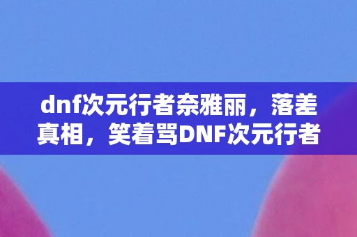 dnf次元行者奈雅丽，落差真相，笑着骂DNF次元行者，笑着笑着却哭了