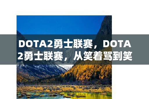 DOTA2勇士联赛,DOTA2勇士联赛,从笑着骂到笑着哭,这落差真相太扎心! DOTA2勇士联赛,DOTA2勇士联赛,从笑着骂到笑着哭,这落差真相太扎心!
