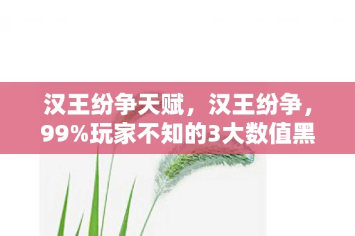 汉王纷争天赋，汉王纷争，99%玩家不知的3大数值黑洞，策划暗改概率竟藏这！