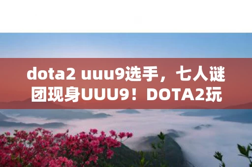 dota2 uuu9选手，七人谜团现身UUU9！DOTA2玩家集体破防真相竟是……