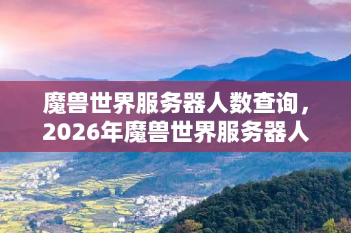 魔兽世界服务器人数查询，2026年魔兽世界服务器人数骤降，伏笔藏旧情，鼻子一酸忆往昔