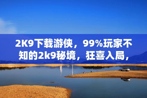 2K9下载游侠，99%玩家不知的2k9秘境，狂喜入局，为何最后只剩心碎离场？
