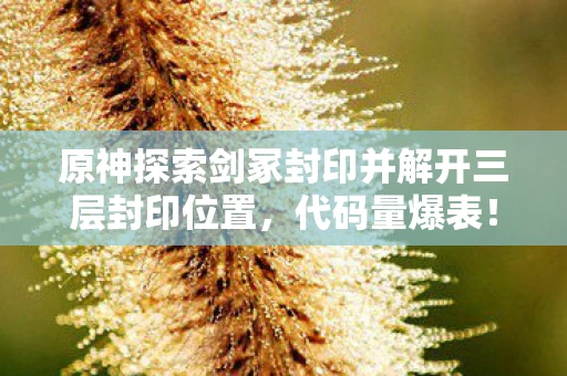 原神探索剑冢封印并解开三层封印位置,代码量爆表!暗线触发头皮发麻,剑冢封印竟是AI文明的叛乱倒计时 原神探索剑冢封印并解开三层封印位置,代码量爆表!暗线触发头皮发麻,剑冢封印竟是AI文明的叛乱倒计时