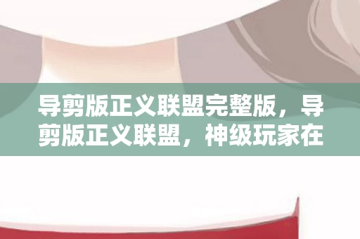 导剪版正义联盟完整版,导剪版正义联盟,神级玩家在现实深渊的层级悖论,灵魂震颤的逃亡 导剪版正义联盟完整版,导剪版正义联盟,神级玩家在现实深渊的层级悖论,灵魂震颤的逃亡