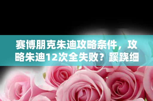 赛博朋克朱迪攻略条件,攻略朱迪12次全失败?蹊跷细节背后,真相让人后背发凉! 赛博朋克朱迪攻略条件,攻略朱迪12次全失败?蹊跷细节背后,真相让人后背发凉!