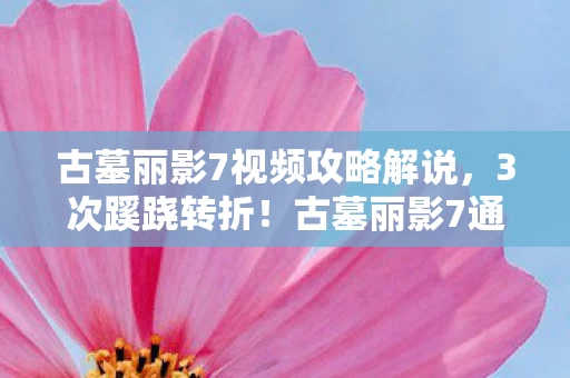 古墓丽影7视频攻略解说，3次蹊跷转折！古墓丽影7通关实录，后背发凉的真相竟藏在这