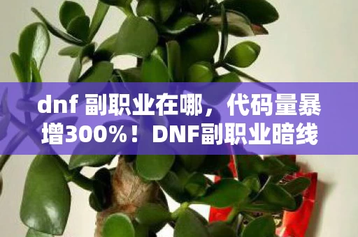 dnf 副职业在哪,代码量暴增300%!DNF副职业暗线觉醒,当NPC开始头皮发麻地反叛玩家 dnf 副职业在哪,代码量暴增300%!DNF副职业暗线觉醒,当NPC开始头皮发麻地反叛玩家