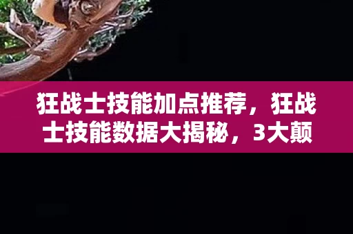 狂战士技能加点推荐,狂战士技能数据大揭秘,3大颠覆认知点,唤醒玩家久违的热血与商机! 狂战士技能加点推荐,狂战士技能数据大揭秘,3大颠覆认知点,唤醒玩家久违的热血与商机!
