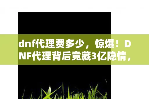 dnf代理费多少,惊爆!DNF代理背后竟藏3亿隐情,会议室争吵真相让人吓一跳! dnf代理费多少,惊爆!DNF代理背后竟藏3亿隐情,会议室争吵真相让人吓一跳!
