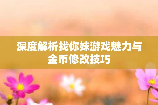 深度解析找你妹游戏魅力与金币修改技巧图片
