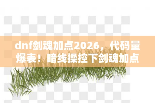 dnf剑魂加点2026，代码量爆表！暗线操控下剑魂加点让玩家头皮发麻，2027赛博江湖的数字暴动