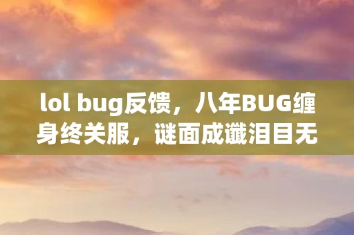 lol bug反馈,八年BUG缠身终关服,谜面成谶泪目无声 lol bug反馈,八年BUG缠身终关服,谜面成谶泪目无声