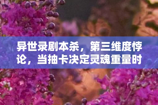 异世录剧本杀，第三维度悖论，当抽卡决定灵魂重量时，谁在审判存在？