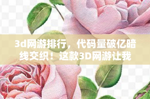 3d网游排行,代码量破亿暗线交织!这款3D网游让我指挥千军头皮发麻 3d网游排行,代码量破亿暗线交织!这款3D网游让我指挥千军头皮发麻