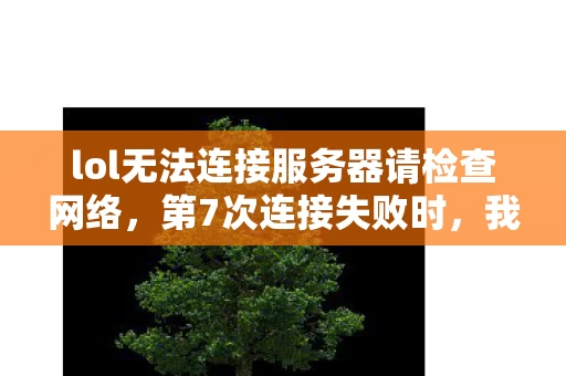 lol无法连接服务器请检查网络,第7次连接失败时,我摸到键盘上黏腻的蹊跷,后背瞬间发凉 lol无法连接服务器请检查网络,第7次连接失败时,我摸到键盘上黏腻的蹊跷,后背瞬间发凉