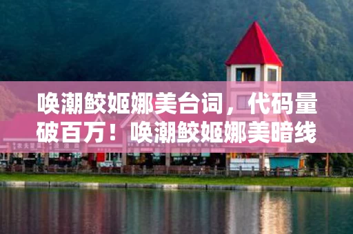唤潮鲛姬娜美台词,代码量破百万!唤潮鲛姬娜美暗线操控,头皮发麻的帮派风云 唤潮鲛姬娜美台词,代码量破百万!唤潮鲛姬娜美暗线操控,头皮发麻的帮派风云
